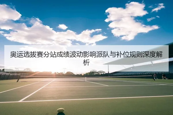 奥运选拔赛分站成绩波动影响派队与补位规则深度解析 - MacauLottery